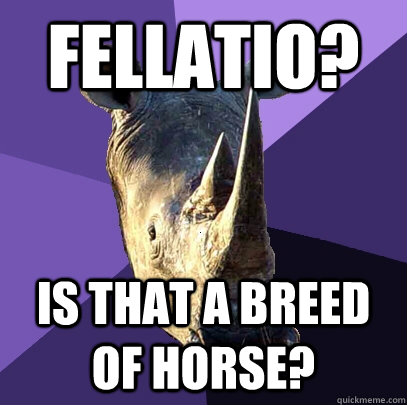 Fellatio? Is that a breed of horse?  Sexually Oblivious Rhino