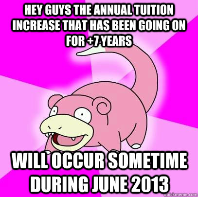 Hey guys the annual tuition increase that has been going on for +7 years will occur sometime during June 2013  Slowpoke