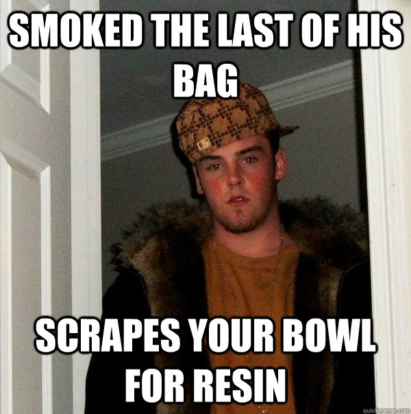 smoked the last of his bag scrapes your bowl for resin  Scumbag Steve