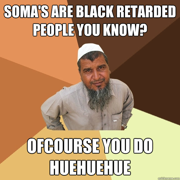 Soma's are black retarded people you know? Ofcourse you do huehuehue   Ordinary Muslim Man