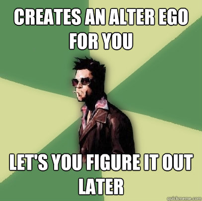 Creates an alter ego for you Let's you figure it out later  Helpful Tyler Durden