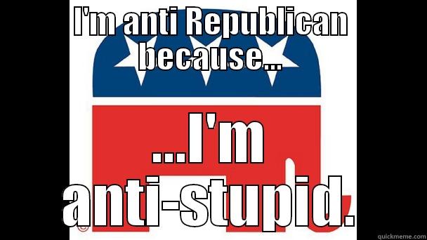 I'M ANTI REPUBLICAN BECAUSE... ...I'M ANTI-STUPID. Misc