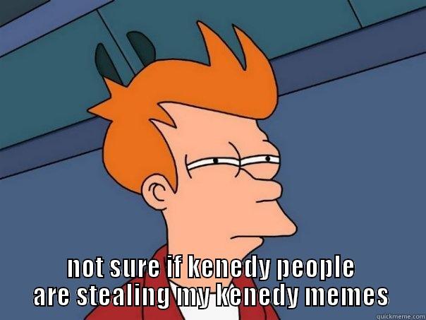  NOT SURE IF KENEDY PEOPLE ARE STEALING MY KENEDY MEMES Futurama Fry