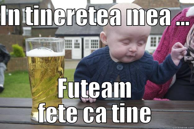 IN TINERETEA MEA ...  FUTEAM FETE CA TINE drunk baby