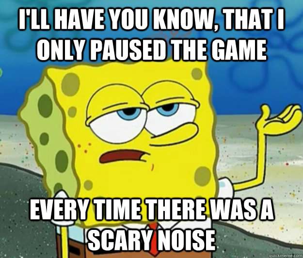 I'll have you know, that I only paused the game every time there was a scary noise - I'll have you know, that I only paused the game every time there was a scary noise  Tough Spongebob