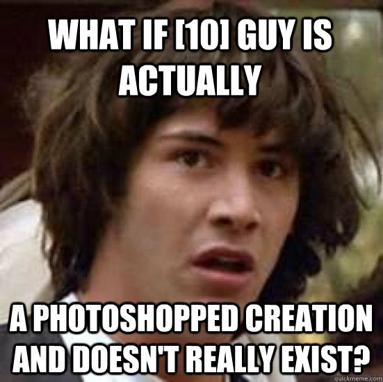 what if [10] guy is actually a photoshopped creation and doesn't really exist?  conspiracy keanu