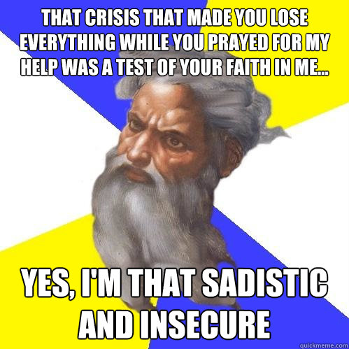 That crisis that made you lose everything while you prayed for my help was a test of your faith in me... Yes, I'm that sadistic and insecure  Advice God