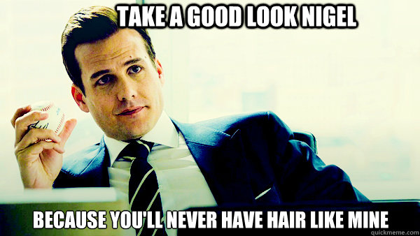 Take a good look Nigel because you'll never have hair like mine   Harvey Specter