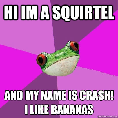 Hi im a squirtel and my name is crash!
i like bananas  Foul Bachelorette Frog