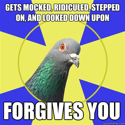 gets mocked, ridiculed, stepped on, and looked down upon forgives you   Religion Pigeon