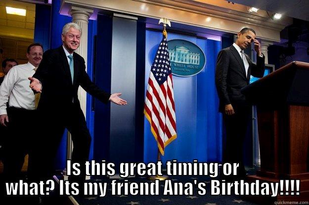  IS THIS GREAT TIMING OR WHAT? ITS MY FRIEND ANA'S BIRTHDAY!!!! Inappropriate Timing Bill Clinton