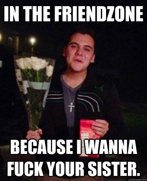 in the friendzone because i wanna fuck your sister.  Friendzone Johnny