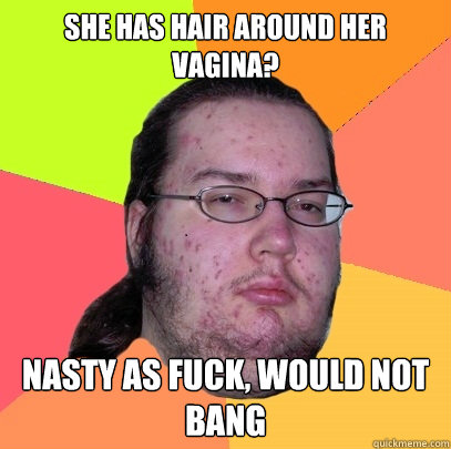 She has hair around her vagina? Nasty as fuck, would not bang  Butthurt Dweller