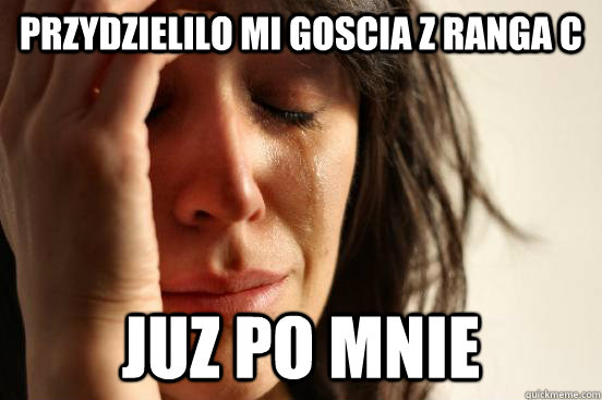 Przydzielilo mi goscia z ranga c Juz po mnie  First World Problems