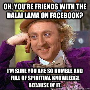 Oh, you're friends with the Dalai Lama on facebook? I'm sure you are so humble and full of spiritual knowledge because of it. - Oh, you're friends with the Dalai Lama on facebook? I'm sure you are so humble and full of spiritual knowledge because of it.  Condescending Wonka