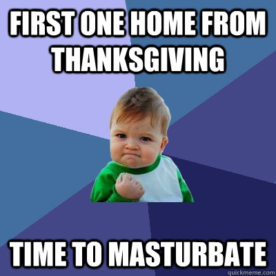 First one home from Thanksgiving Time to masturbate  Success Kid