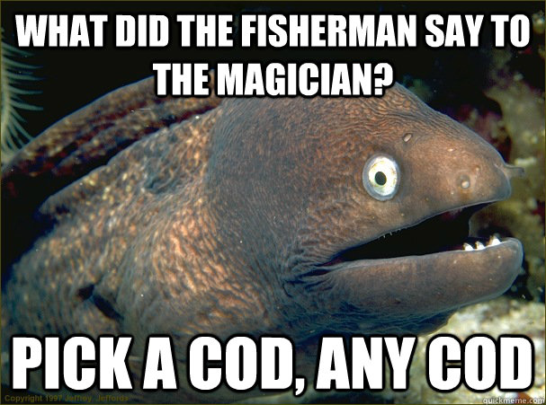 What did the fisherman say to the magician? pick a cod, any cod  Bad Joke Eel