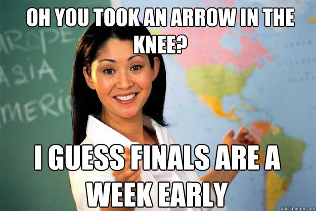 oh you took an arrow in the knee? i guess finals are a week early  Unhelpful High School Teacher