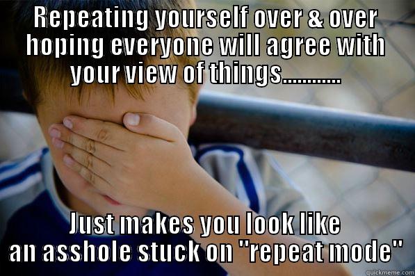 REPEATING YOURSELF OVER & OVER HOPING EVERYONE WILL AGREE WITH YOUR VIEW OF THINGS............ JUST MAKES YOU LOOK LIKE AN ASSHOLE STUCK ON 