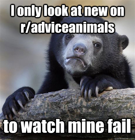 I only look at new on r/adviceanimals  to watch mine fail  Confession Bear