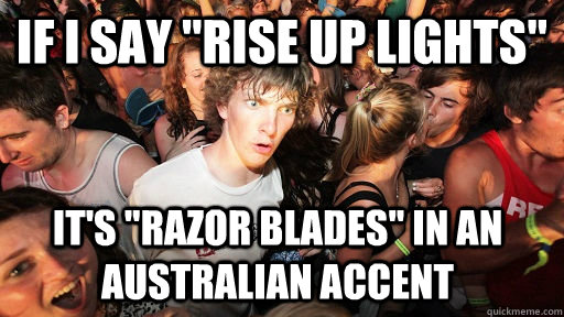 if-i-say-rise-up-lights-it-s-razor-blades-in-an-australian-accent