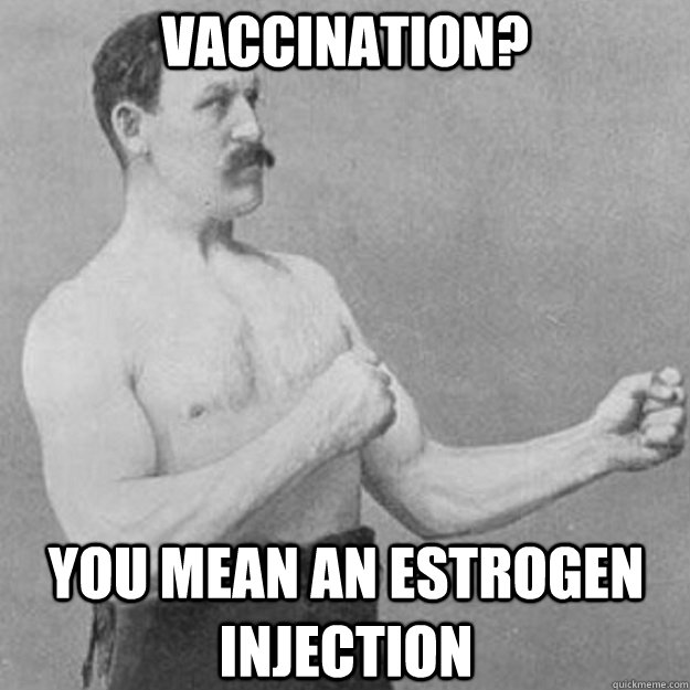 Vaccination? You mean an estrogen injection  overly manly man