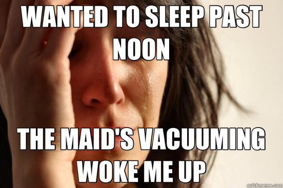 WANTED TO SLEEP PAST NOON THE MAID'S VACUUMING WOKE ME UP  First World Problems