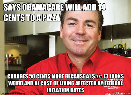 Says obamacare will add 14 cents to a pizza charges 50 cents more because a) $##.13 looks weird and b) cost of living affected by federal inflation rates  Scumbag John Schnatter