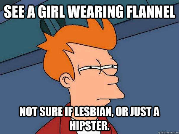 see a girl wearing flannel not sure if lesbian, or just a hipster.  Futurama Fry