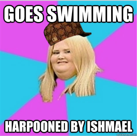 goes swimming harpooned by ishmael  scumbag fat girl