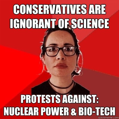 Conservatives are ignorant of science Protests Against: Nuclear Power & Bio-Tech  - Conservatives are ignorant of science Protests Against: Nuclear Power & Bio-Tech   Liberal Douche Garofalo