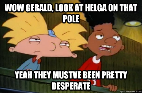 wow gerald, look at helga on that pole  yeah they mustve been pretty desperate  Skeptical Hey Arnold