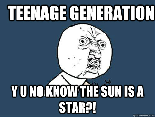 TEENAGE GENERATION Y U NO KNOW THE SUN IS A STAR?!  Y U No