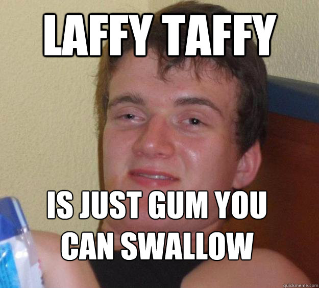 Laffy taffy is just gum you can swallow
  10 Guy