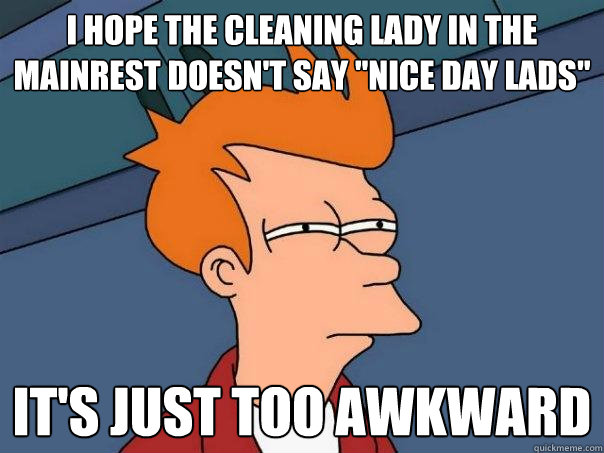 I hope the cleaning lady in the Mainrest doesn't say ''nice day lads'' It's just too awkward  Futurama Fry