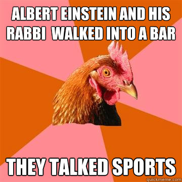 Albert Einstein and his rabbi  walked into a bar they talked sports  Anti-Joke Chicken