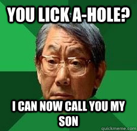 you lick a-hole? i can now call you my son - you lick a-hole? i can now call you my son  High Expectation Asian Dad
