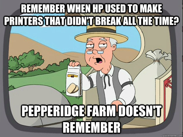 remember when HP used to make printers that didn't break all the time? Pepperidge farm Doesn't remember  Pepperidge Farm Remembers