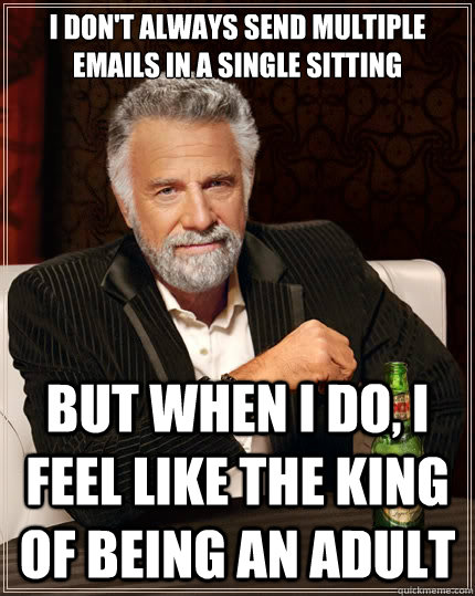 I don't always send multiple emails in a single sitting But when i do, i feel like the king of being an adult  The Most Interesting Man In The World