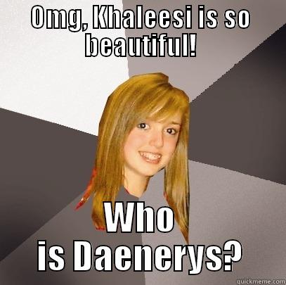 OMG, KHALEESI IS SO BEAUTIFUL! WHO IS DAENERYS? Musically Oblivious 8th Grader