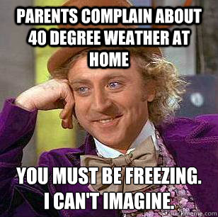 Parents complain about 40 degree weather at home You must be freezing. 
I can't imagine. - Parents complain about 40 degree weather at home You must be freezing. 
I can't imagine.  Condescending Wonka