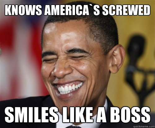 KNOWS AMERICA`S SCREWED SMILEs LIKE A BOSS  Scumbag Obama