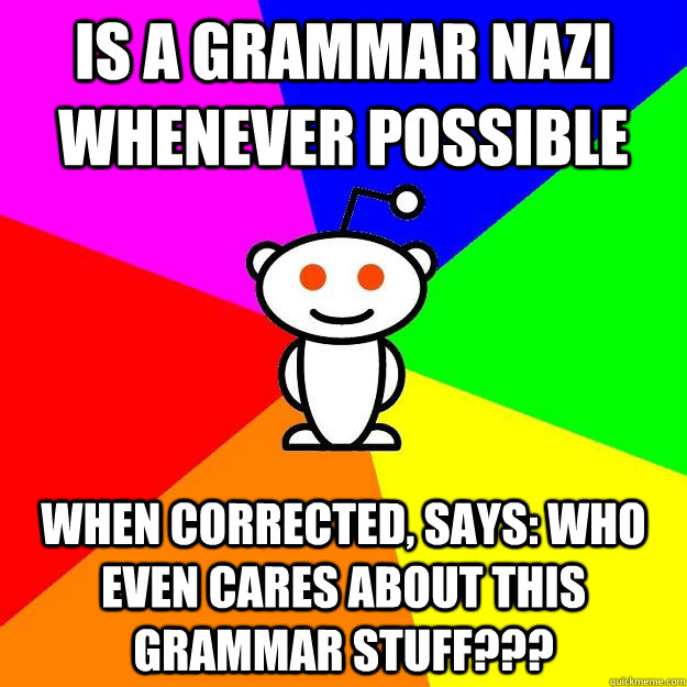 is a grammar nazi whenever possible when corrected, says: who even cares about this grammar stuff???  Reddit Alien