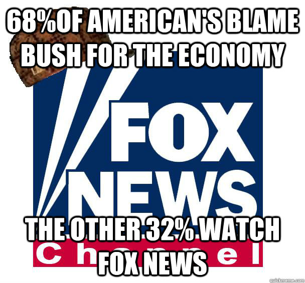 68%OF AMERICAN'S BLAME BUSH FOR THE ECONOMY THE OTHER 32% WATCH FOX NEWS  Scumbag Fox News
