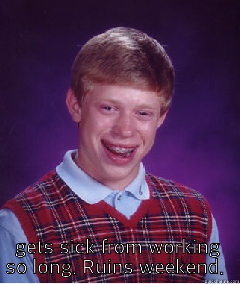  GETS SICK FROM WORKING SO LONG. RUINS WEEKEND.  Bad Luck Brian