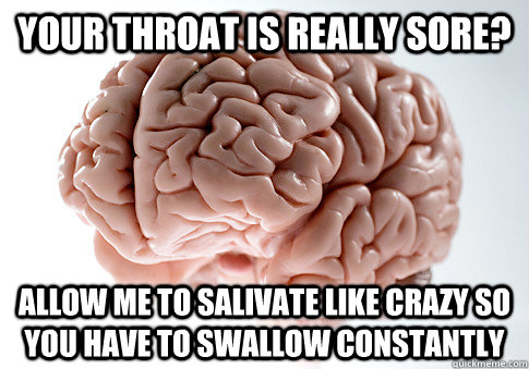 Your throat is really sore? allow me to salivate like crazy so you have to swallow constantly - Your throat is really sore? allow me to salivate like crazy so you have to swallow constantly  Scumbag Brain