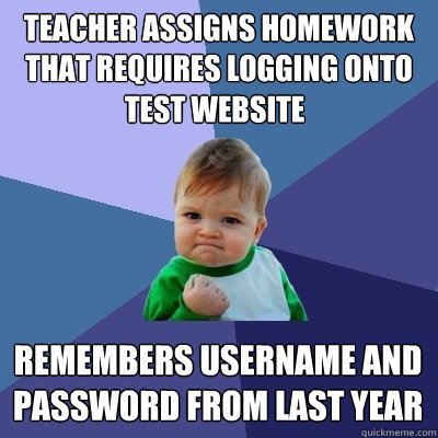 Teacher assigns homework that requires logging onto  remembers username and password from last year test website  Success Kid