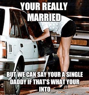 Your really married But we can say your a single daddy if that's what your into  Karma Whore