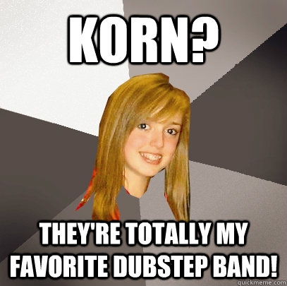 korn? they're totally my favorite dubstep band!  Musically Oblivious 8th Grader