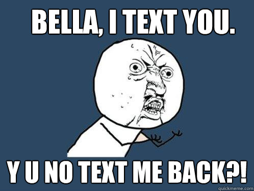 Bella, i text you. y u no text me back?!  Y U No